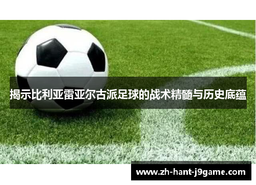 揭示比利亚雷亚尔古派足球的战术精髓与历史底蕴