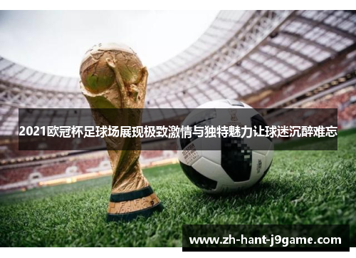 2021欧冠杯足球场展现极致激情与独特魅力让球迷沉醉难忘