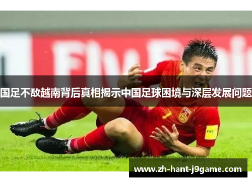 国足不敌越南背后真相揭示中国足球困境与深层发展问题