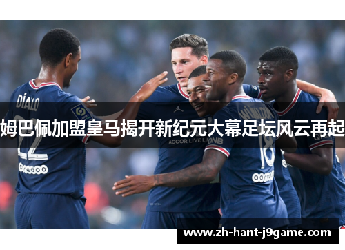 姆巴佩加盟皇马揭开新纪元大幕足坛风云再起