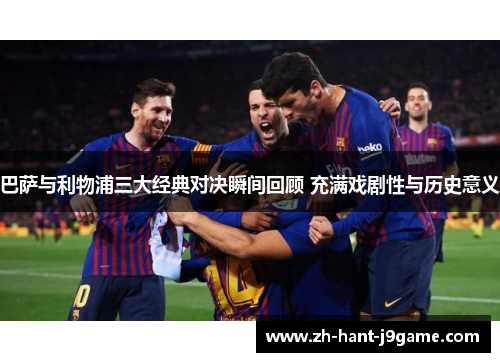巴萨与利物浦三大经典对决瞬间回顾 充满戏剧性与历史意义