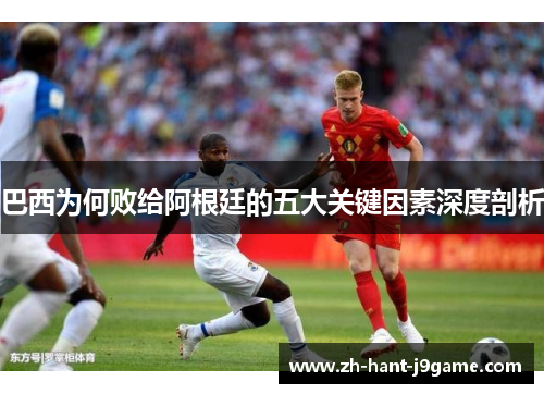 巴西为何败给阿根廷的五大关键因素深度剖析