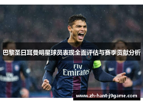 巴黎圣日耳曼明星球员表现全面评估与赛季贡献分析