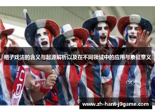 帽子戏法的含义与起源解析以及在不同领域中的应用与象征意义 帽子戏法的含义与起源解析以及在不同领域中的应用与象征意义