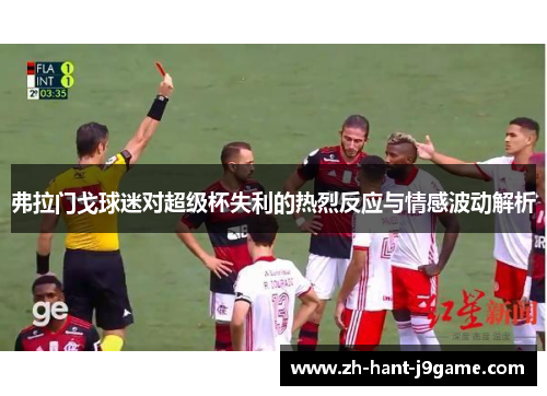 弗拉门戈球迷对超级杯失利的热烈反应与情感波动解析