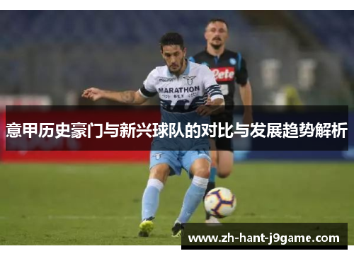 意甲历史豪门与新兴球队的对比与发展趋势解析
