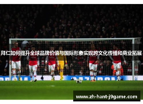 拜仁如何提升全球品牌价值与国际形象实现跨文化传播和商业拓展 拜仁如何提升全球品牌价值与国际形象实现跨文化传播和商业拓展