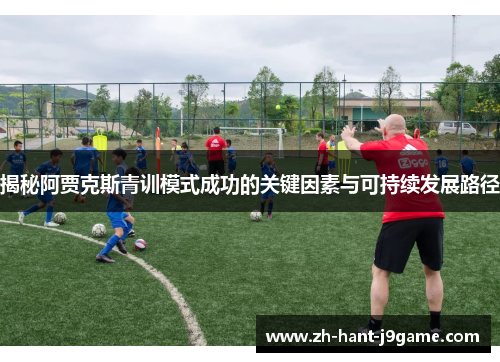 揭秘阿贾克斯青训模式成功的关键因素与可持续发展路径 揭秘阿贾克斯青训模式成功的关键因素与可持续发展路径