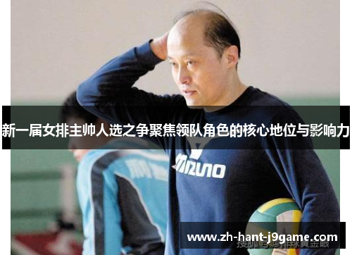 新一届女排主帅人选之争聚焦领队角色的核心地位与影响力