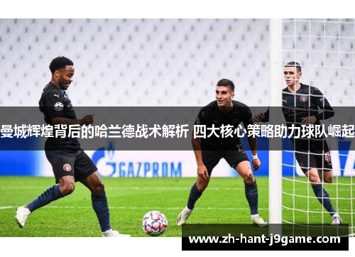 曼城辉煌背后的哈兰德战术解析 四大核心策略助力球队崛起