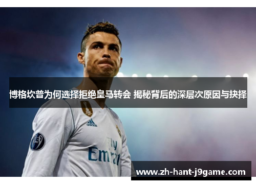 博格坎普为何选择拒绝皇马转会 揭秘背后的深层次原因与抉择