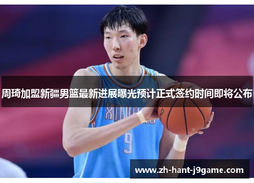 周琦加盟新疆男篮最新进展曝光预计正式签约时间即将公布 周琦加盟新疆男篮最新进展曝光预计正式签约时间即将公布