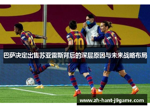 巴萨决定出售苏亚雷斯背后的深层原因与未来战略布局