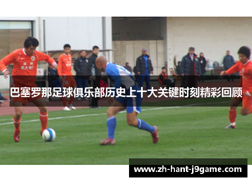 巴塞罗那足球俱乐部历史上十大关键时刻精彩回顾 巴塞罗那足球俱乐部历史上十大关键时刻精彩回顾