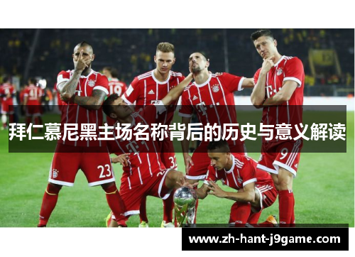 拜仁慕尼黑主场名称背后的历史与意义解读 拜仁慕尼黑主场名称背后的历史与意义解读