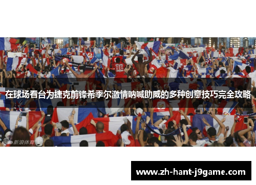在球场看台为捷克前锋希季尔激情呐喊助威的多种创意技巧完全攻略