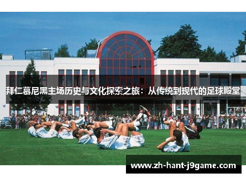 拜仁慕尼黑主场历史与文化探索之旅：从传统到现代的足球殿堂