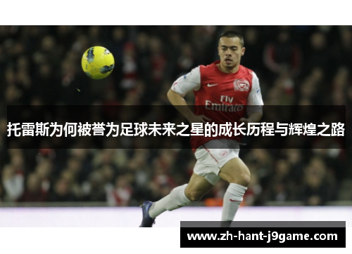 托雷斯为何被誉为足球未来之星的成长历程与辉煌之路