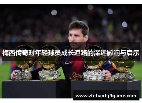 梅西传奇对年轻球员成长道路的深远影响与启示 梅西传奇对年轻球员成长道路的深远影响与启示