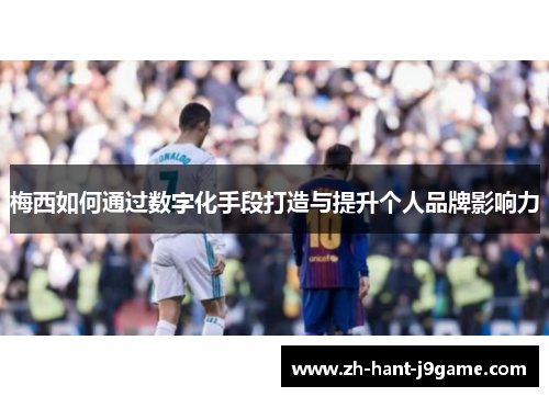 梅西如何通过数字化手段打造与提升个人品牌影响力