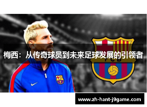 梅西:从传奇球员到未来足球发展的引领者 梅西:从传奇球员到未来足球发展的引领者