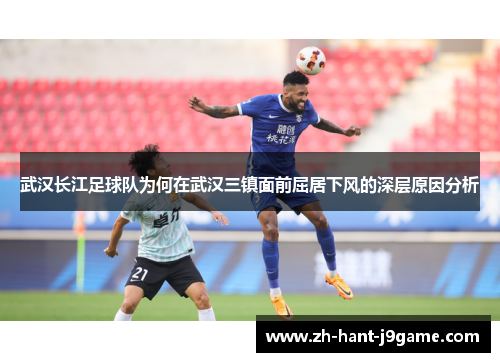 武汉长江足球队为何在武汉三镇面前屈居下风的深层原因分析