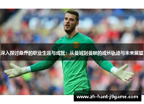 深入探讨桑乔的职业生涯与成就:从曼城到曼联的成长轨迹与未来展望 深入探讨桑乔的职业生涯与成就:从曼城到曼联的成长轨迹与未来展望