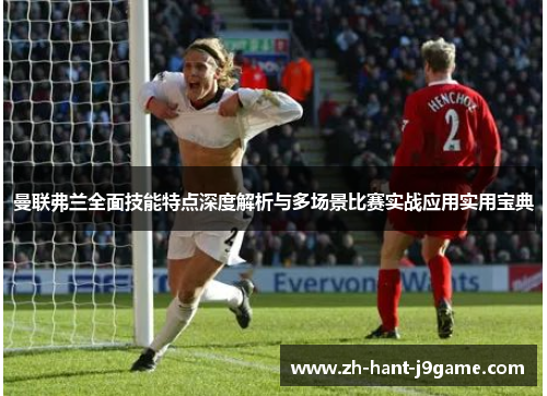 曼联弗兰全面技能特点深度解析与多场景比赛实战应用实用宝典 曼联弗兰全面技能特点深度解析与多场景比赛实战应用实用宝典