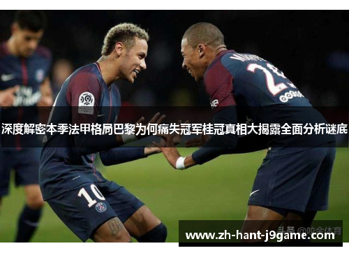 深度解密本季法甲格局巴黎为何痛失冠军桂冠真相大揭露全面分析谜底