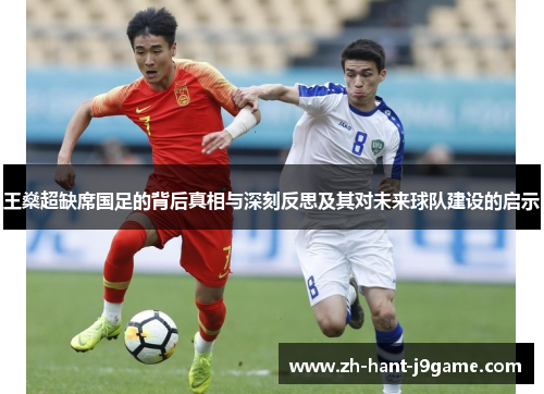 王燊超缺席国足的背后真相与深刻反思及其对未来球队建设的启示 王燊超缺席国足的背后真相与深刻反思及其对未来球队建设的启示