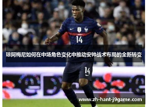 琼阿梅尼如何在中场角色变化中推动安帅战术布局的全新转变