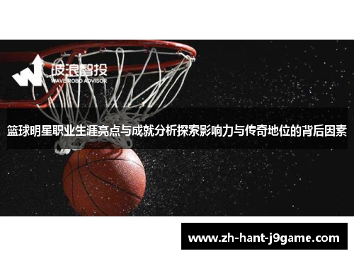 篮球明星职业生涯亮点与成就分析探索影响力与传奇地位的背后因素