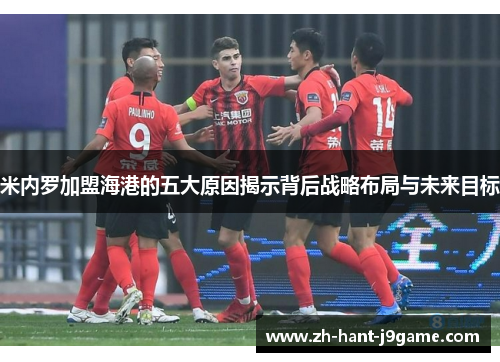 米内罗加盟海港的五大原因揭示背后战略布局与未来目标 米内罗加盟海港的五大原因揭示背后战略布局与未来目标