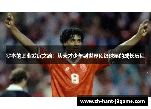 罗本的职业发展之路：从天才少年到世界顶级球星的成长历程