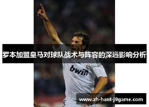 罗本加盟皇马对球队战术与阵容的深远影响分析