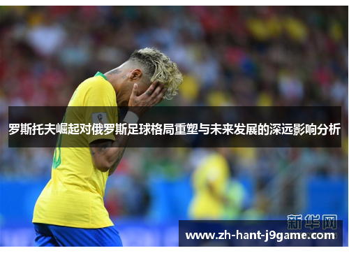 罗斯托夫崛起对俄罗斯足球格局重塑与未来发展的深远影响分析 罗斯托夫崛起对俄罗斯足球格局重塑与未来发展的深远影响分析