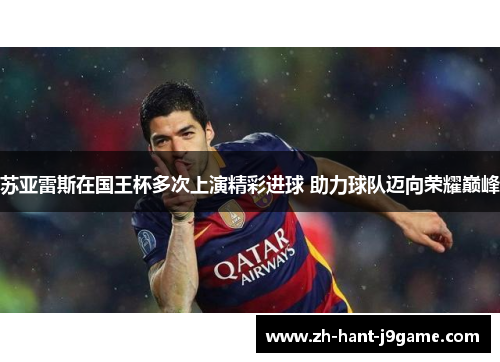 苏亚雷斯在国王杯多次上演精彩进球 助力球队迈向荣耀巅峰