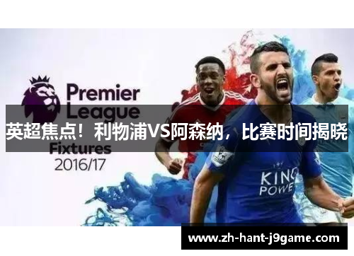 英超焦点！利物浦VS阿森纳，比赛时间揭晓