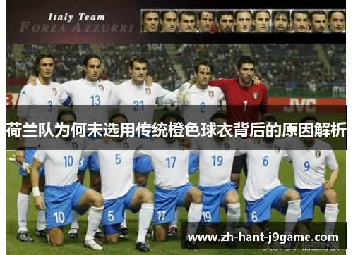 荷兰队为何未选用传统橙色球衣背后的原因解析 荷兰队为何未选用传统橙色球衣背后的原因解析