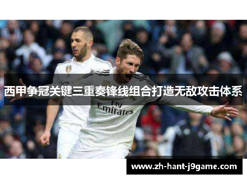西甲争冠关键三重奏锋线组合打造无敌攻击体系 西甲争冠关键三重奏锋线组合打造无敌攻击体系