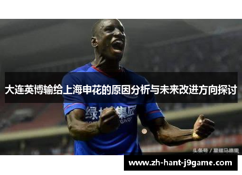 大连英博输给上海申花的原因分析与未来改进方向探讨