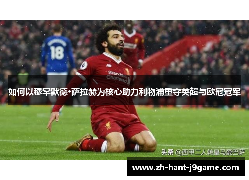 如何以穆罕默德·萨拉赫为核心助力利物浦重夺英超与欧冠冠军