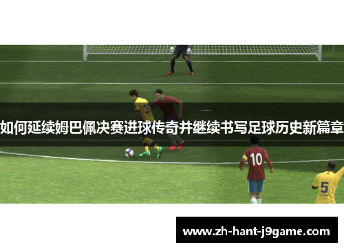 如何延续姆巴佩决赛进球传奇并继续书写足球历史新篇章