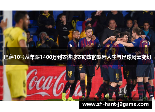 巴萨10号从年薪1400万到零进球零助攻的跌宕人生与足球风云变幻