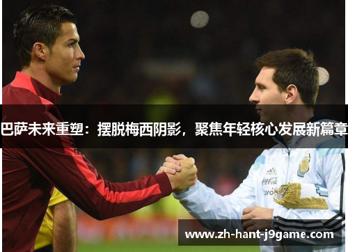 巴萨未来重塑：摆脱梅西阴影，聚焦年轻核心发展新篇章