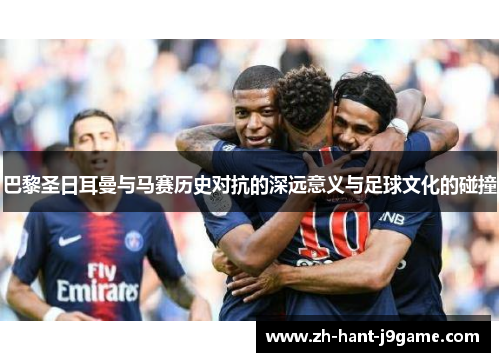 巴黎圣日耳曼与马赛历史对抗的深远意义与足球文化的碰撞 巴黎圣日耳曼与马赛历史对抗的深远意义与足球文化的碰撞