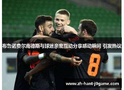 布鲁诺费尔南德斯与球迷亲密互动分享感动瞬间 引发热议