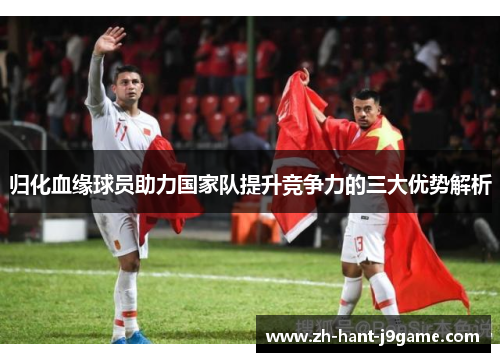 归化血缘球员助力国家队提升竞争力的三大优势解析