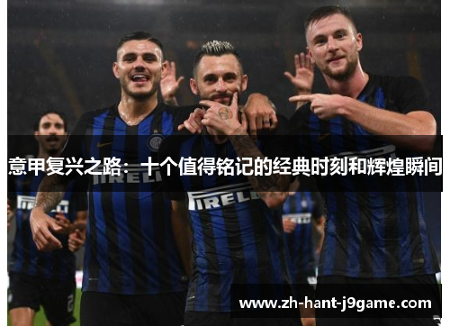 意甲复兴之路:十个值得铭记的经典时刻和辉煌瞬间 意甲复兴之路:十个值得铭记的经典时刻和辉煌瞬间