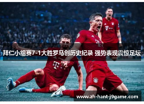 拜仁小组赛7-1大胜罗马创历史纪录 强势表现震惊足坛